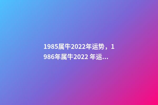 1985属牛2022年运势，1986年属牛2022 年运势 85年的牛2022年的运势，1985属牛2022年每月运程